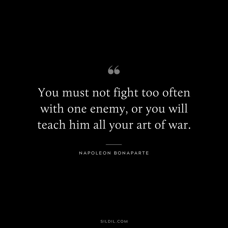 You must not fight too often with one enemy, or you will teach him all your art of war. ― Napoleon Bonaparte