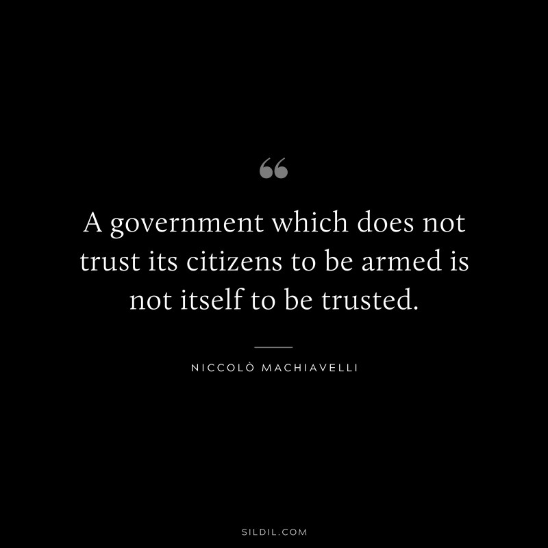 A government which does not trust its citizens to be armed is not itself to be trusted. ― Niccolò Machiavelli