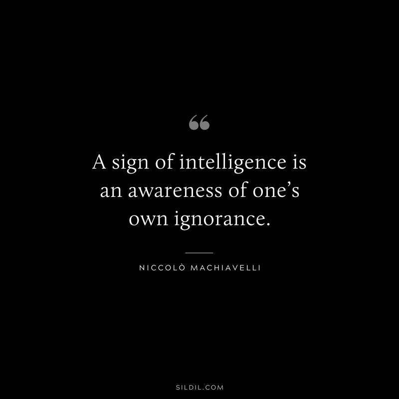 A sign of intelligence is an awareness of one’s own ignorance. ― Niccolò Machiavelli
