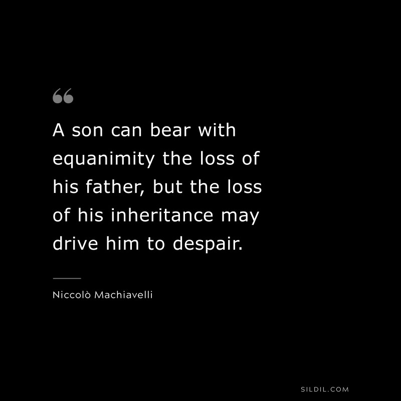 A son can bear with equanimity the loss of his father, but the loss of his inheritance may drive him to despair. ― Niccolò Machiavelli