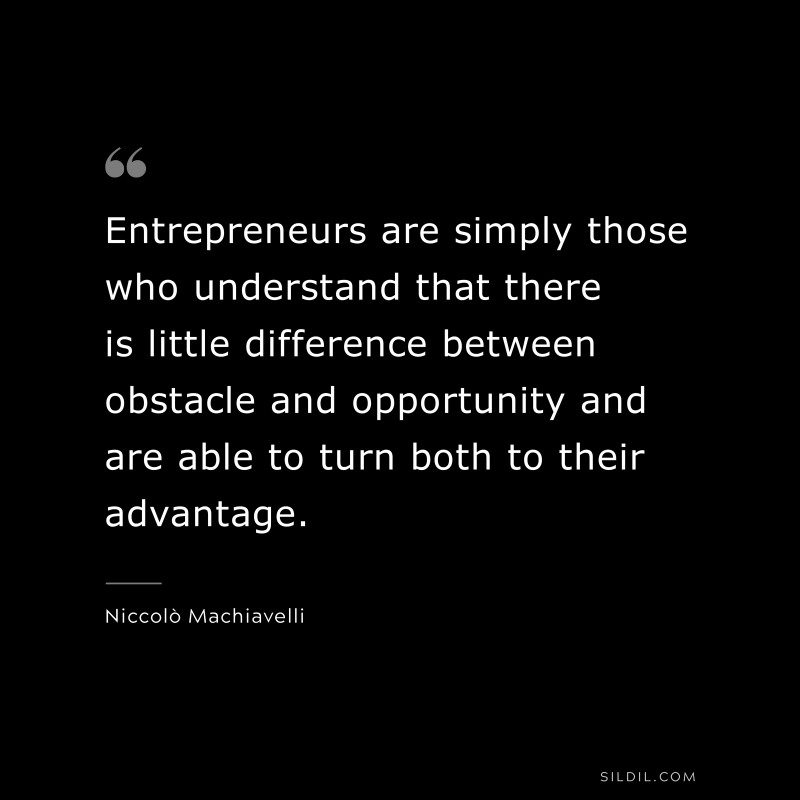 Entrepreneurs are simply those who understand that there is little difference between obstacle and opportunity and are able to turn both to their advantage. ― Niccolò Machiavelli