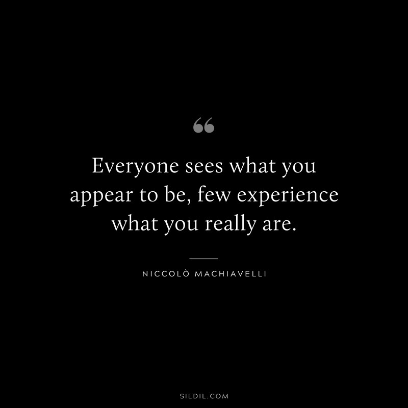Everyone sees what you appear to be, few experience what you really are. ― Niccolò Machiavelli