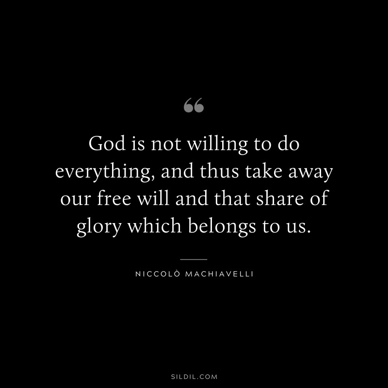 God is not willing to do everything, and thus take away our free will and that share of glory which belongs to us. ― Niccolò Machiavelli