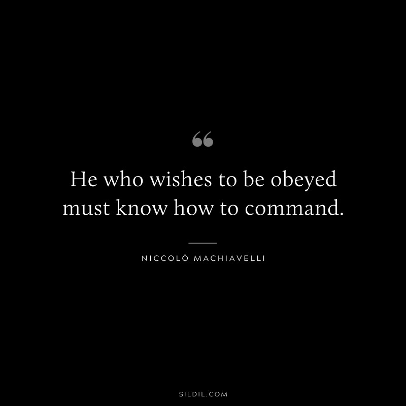 He who wishes to be obeyed must know how to command. ― Niccolò Machiavelli