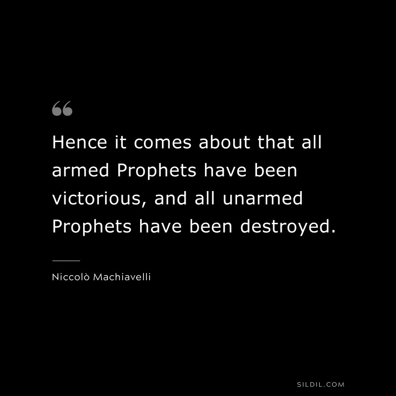 Hence it comes about that all armed Prophets have been victorious, and all unarmed Prophets have been destroyed. ― Niccolò Machiavelli