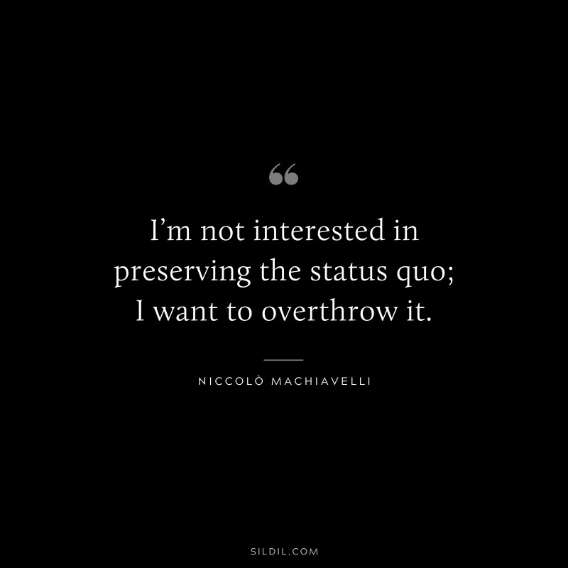 I’m not interested in preserving the status quo; I want to overthrow it. ― Niccolò Machiavelli