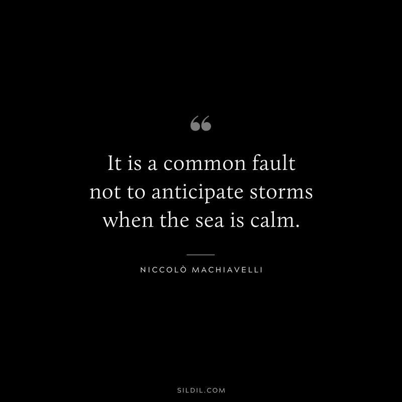 It is a common fault not to anticipate storms when the sea is calm. ― Niccolò Machiavelli