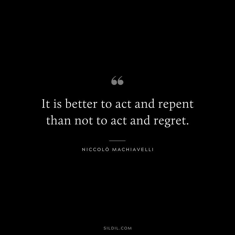 It is better to act and repent than not to act and regret. ― Niccolò Machiavelli