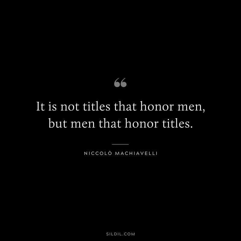 It is not titles that honor men, but men that honor titles. ― Niccolò Machiavelli