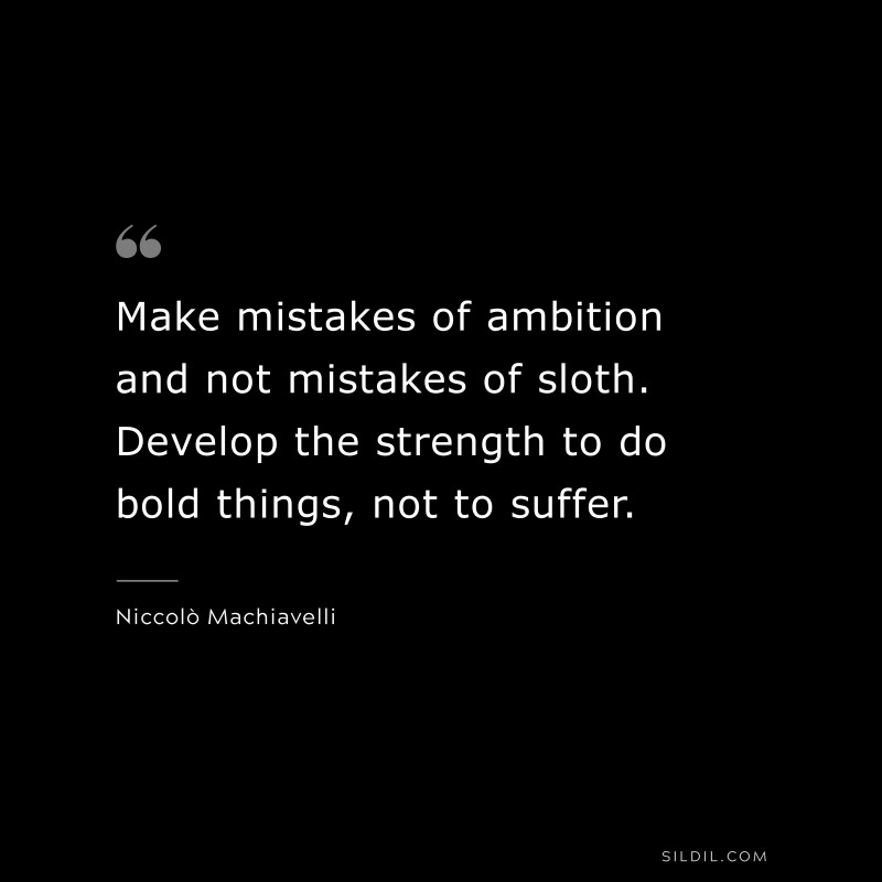 Make mistakes of ambition and not mistakes of sloth. Develop the strength to do bold things, not to suffer. ― Niccolò Machiavelli