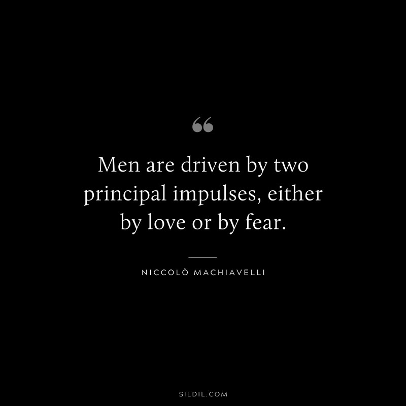 Men are driven by two principal impulses, either by love or by fear. ― Niccolò Machiavelli