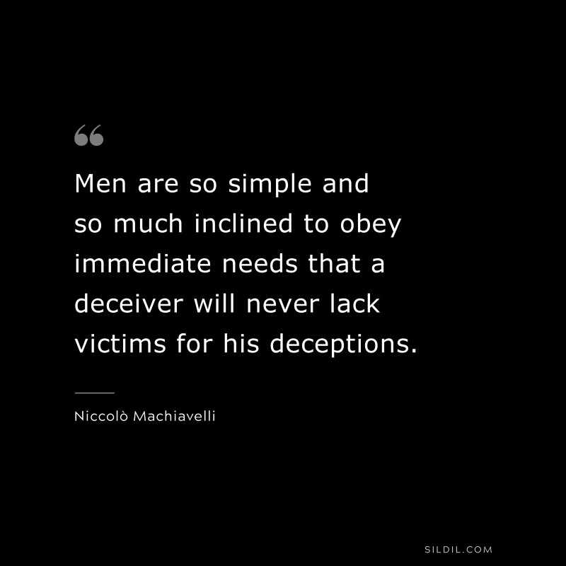 Men are so simple and so much inclined to obey immediate needs that a deceiver will never lack victims for his deceptions. ― Niccolò Machiavelli
