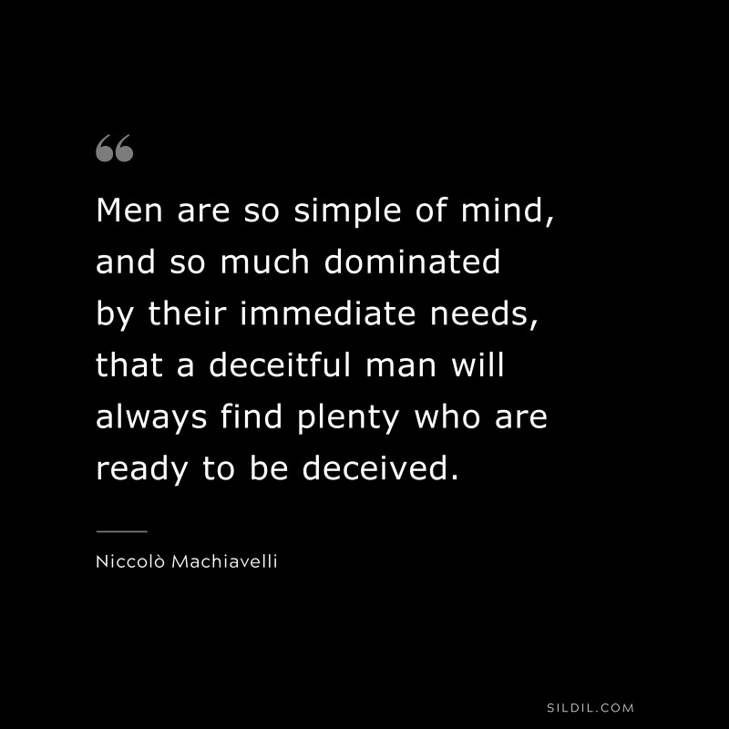 Men are so simple of mind, and so much dominated by their immediate needs, that a deceitful man will always find plenty who are ready to be deceived. ― Niccolò Machiavelli