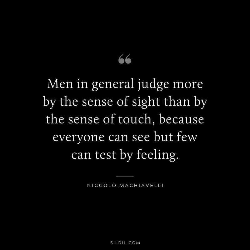 Men in general judge more by the sense of sight than by the sense of touch, because everyone can see but few can test by feeling. ― Niccolò Machiavelli