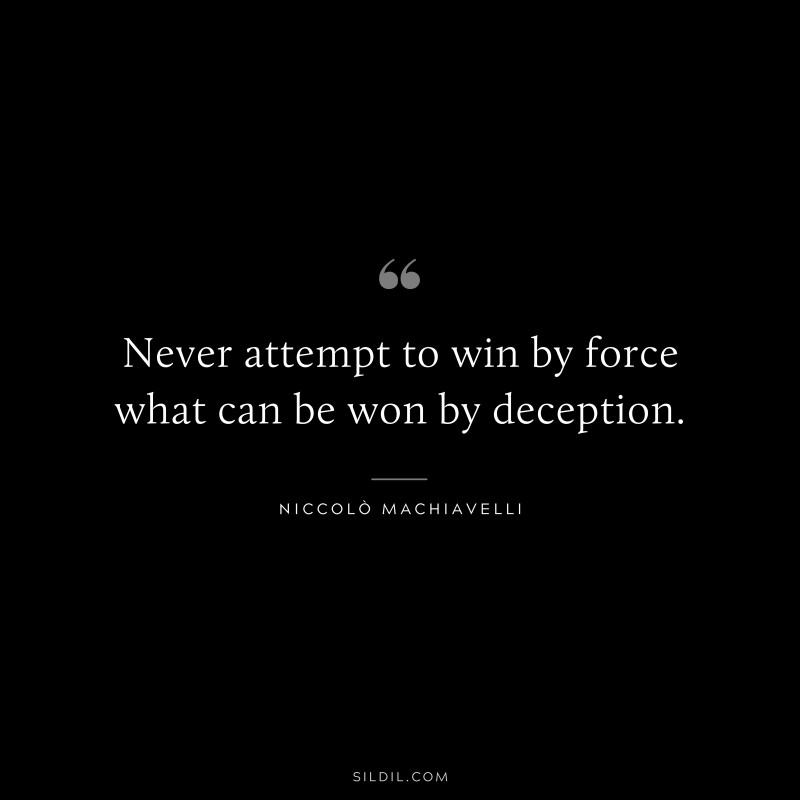 Never attempt to win by force what can be won by deception. ― Niccolò Machiavelli