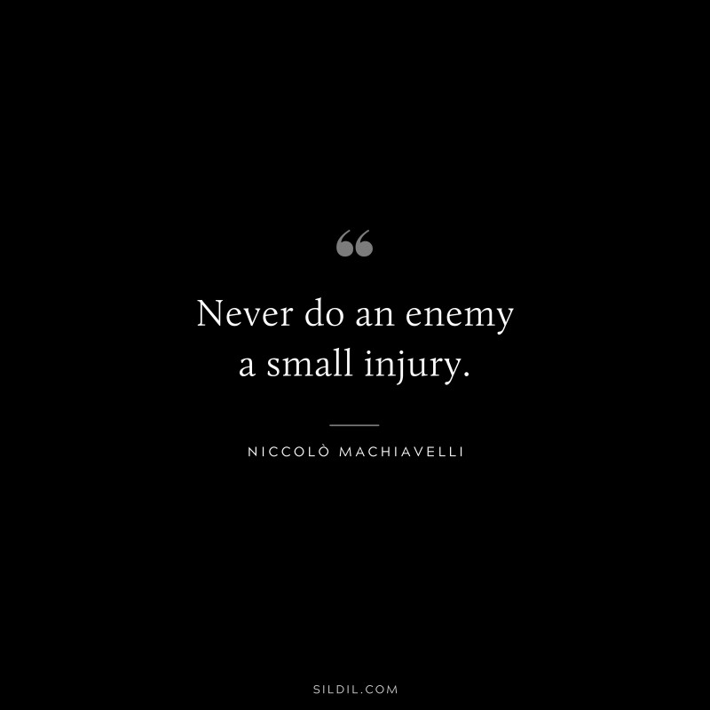 Never do an enemy a small injury. ― Niccolò Machiavelli