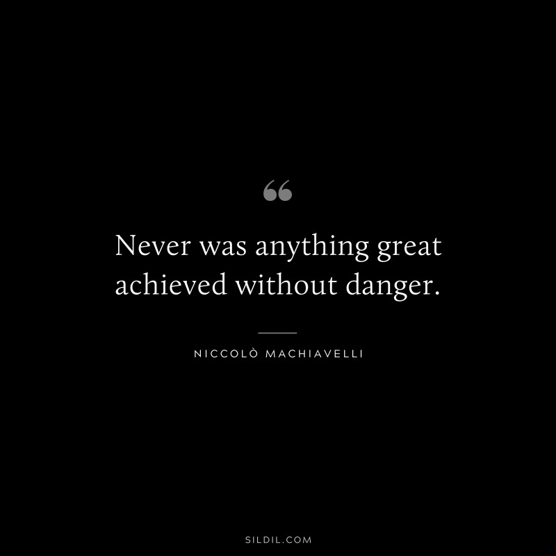 Never was anything great achieved without danger. ― Niccolò Machiavelli