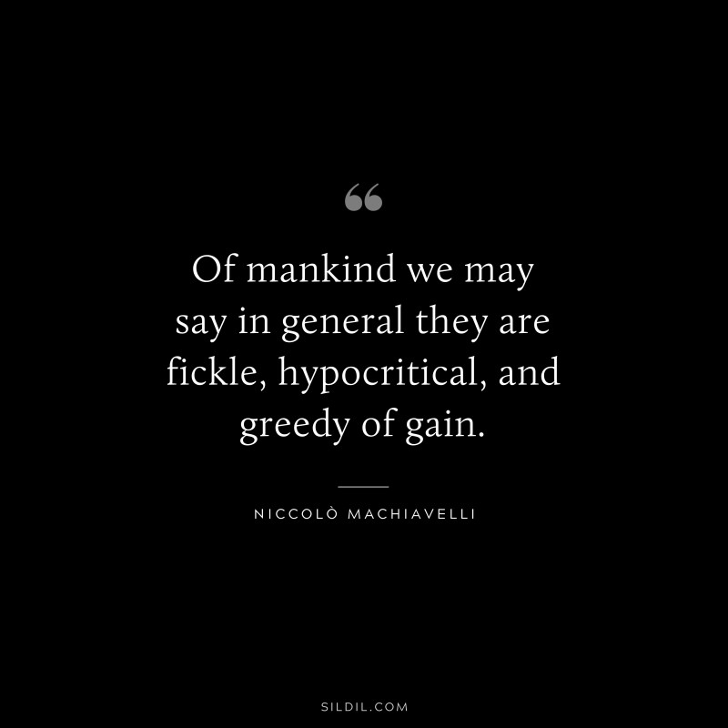 Of mankind we may say in general they are fickle, hypocritical, and greedy of gain. ― Niccolò Machiavelli