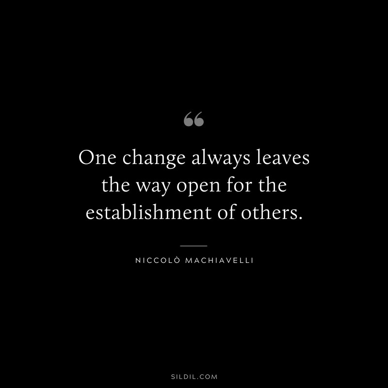 One change always leaves the way open for the establishment of others. ― Niccolò Machiavelli