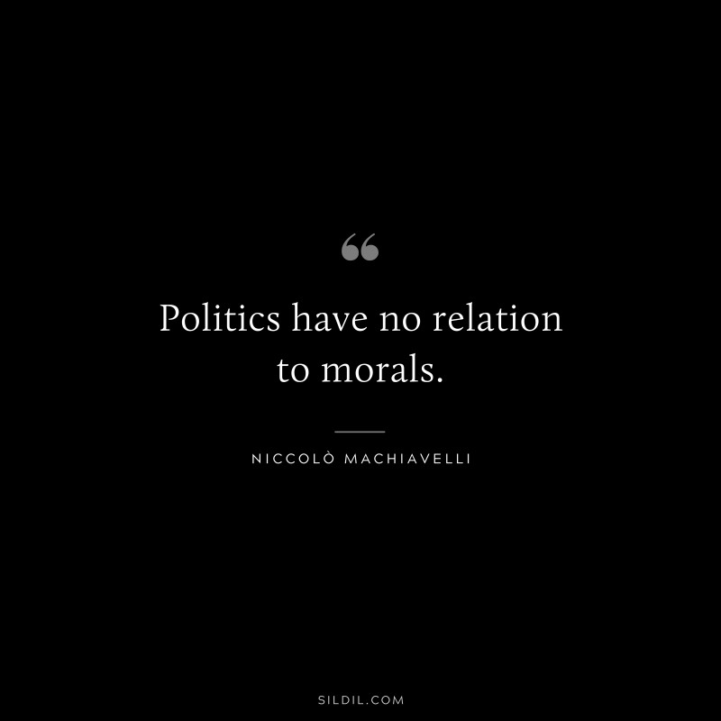 Politics have no relation to morals. ― Niccolò Machiavelli