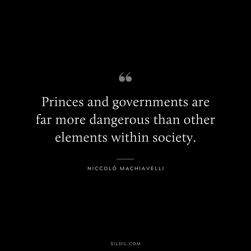 Princes and governments are far more dangerous than other elements within society. ― Niccolò Machiavelli