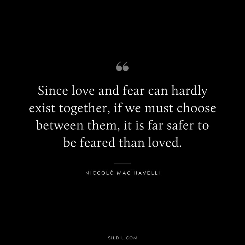 Since love and fear can hardly exist together, if we must choose between them, it is far safer to be feared than loved. ― Niccolò Machiavelli
