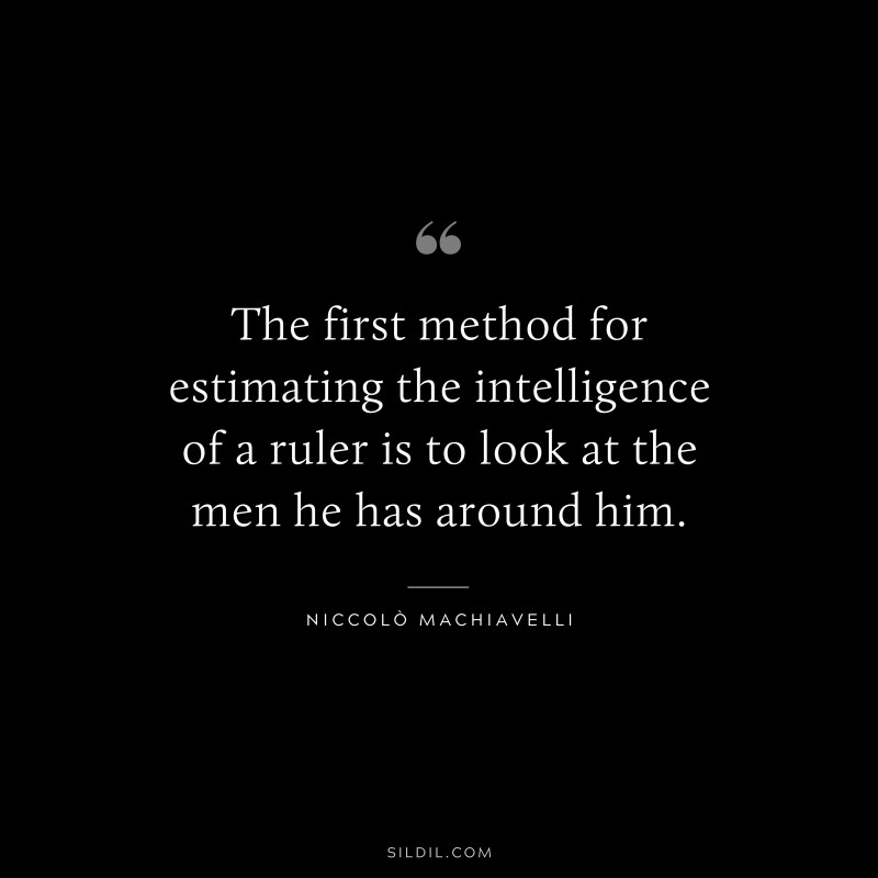 The first method for estimating the intelligence of a ruler is to look at the men he has around him. ― Niccolò Machiavelli