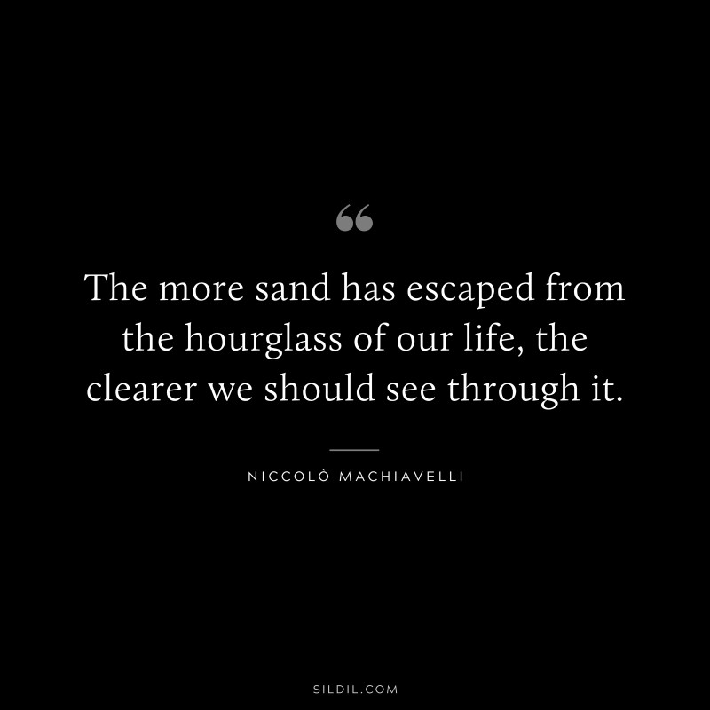 The more sand has escaped from the hourglass of our life, the clearer we should see through it. ― Niccolò Machiavelli