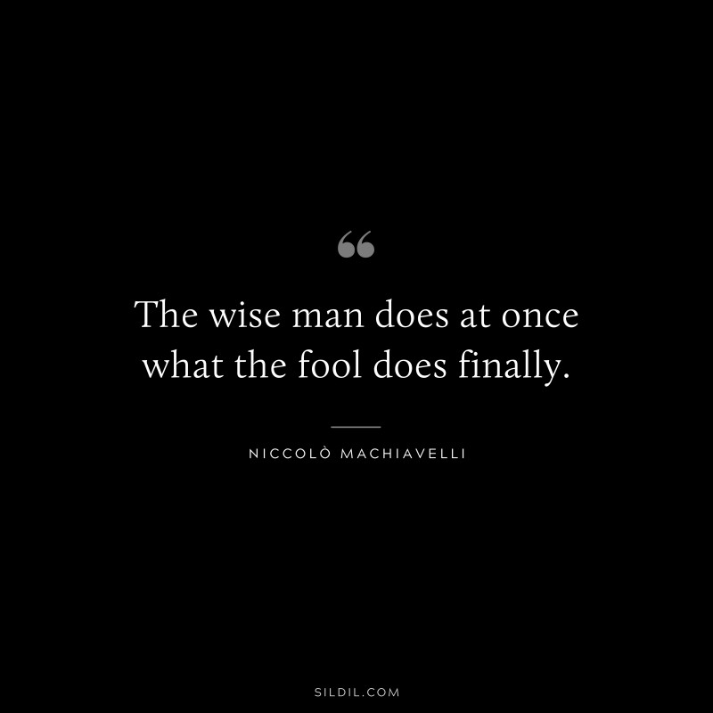 The wise man does at once what the fool does finally. ― Niccolò Machiavelli