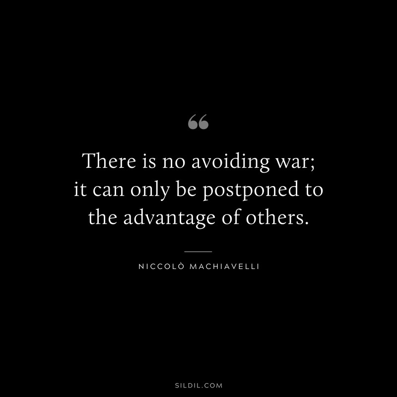 There is no avoiding war; it can only be postponed to the advantage of others. ― Niccolò Machiavelli