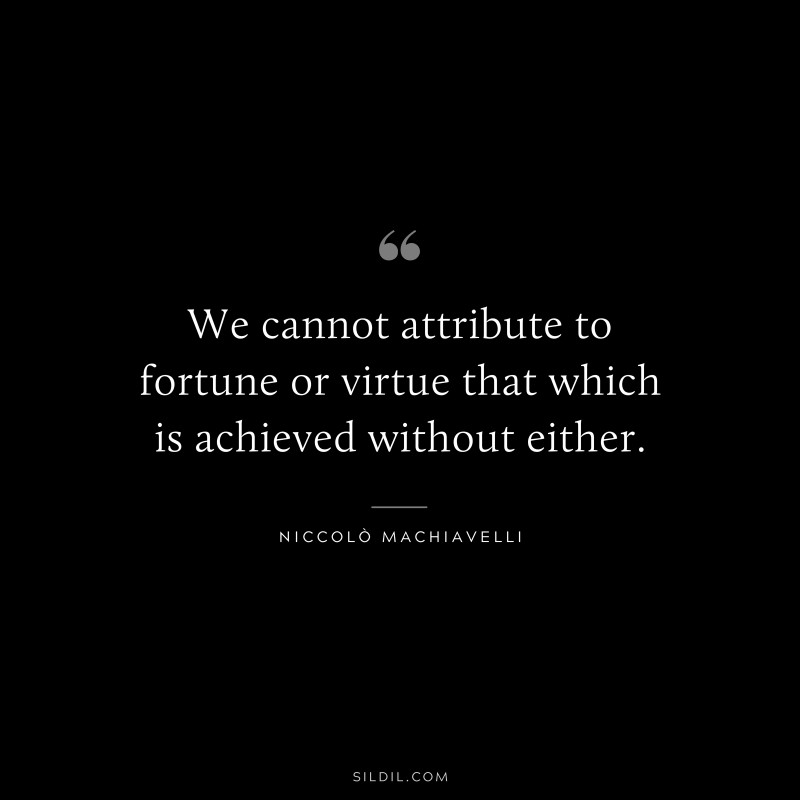 We cannot attribute to fortune or virtue that which is achieved without either. ― Niccolò Machiavelli
