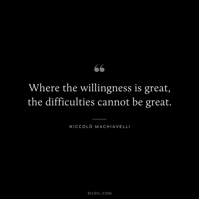 Where the willingness is great, the difficulties cannot be great. ― Niccolò Machiavelli