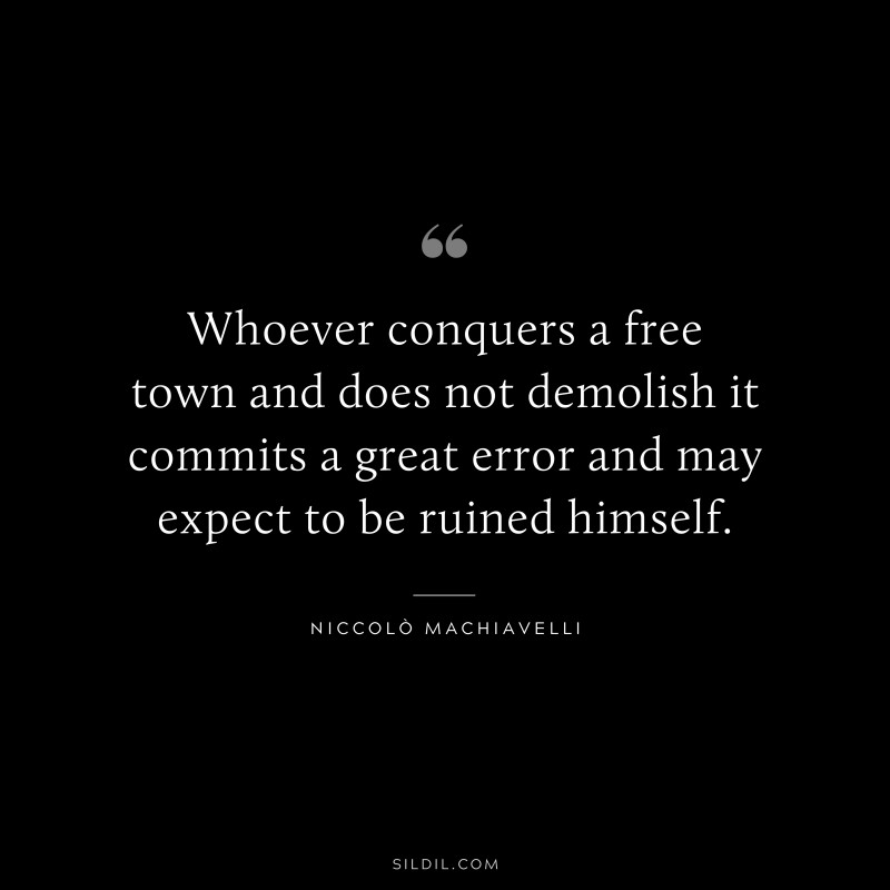 Whoever conquers a free town and does not demolish it commits a great error and may expect to be ruined himself. ― Niccolò Machiavelli