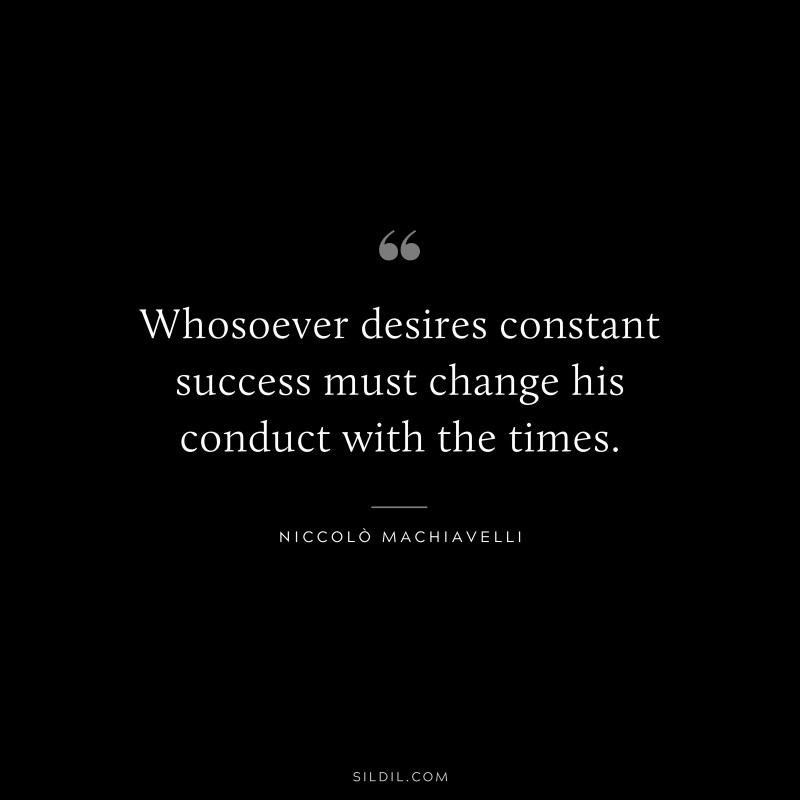 Whosoever desires constant success must change his conduct with the times. ― Niccolò Machiavelli