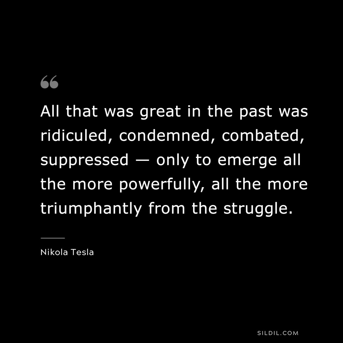 All that was great in the past was ridiculed, condemned, combated, suppressed — only to emerge all the more powerfully, all the more triumphantly from the struggle. ― Nikola Tesla