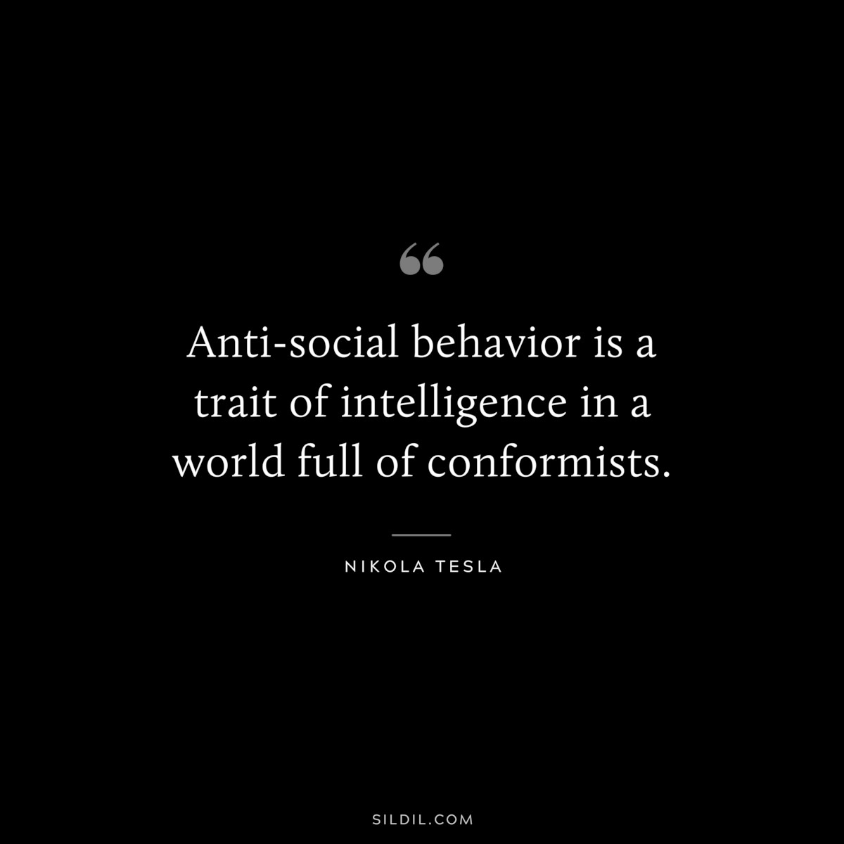 Anti-social behavior is a trait of intelligence in a world full of conformists. ― Nikola Tesla