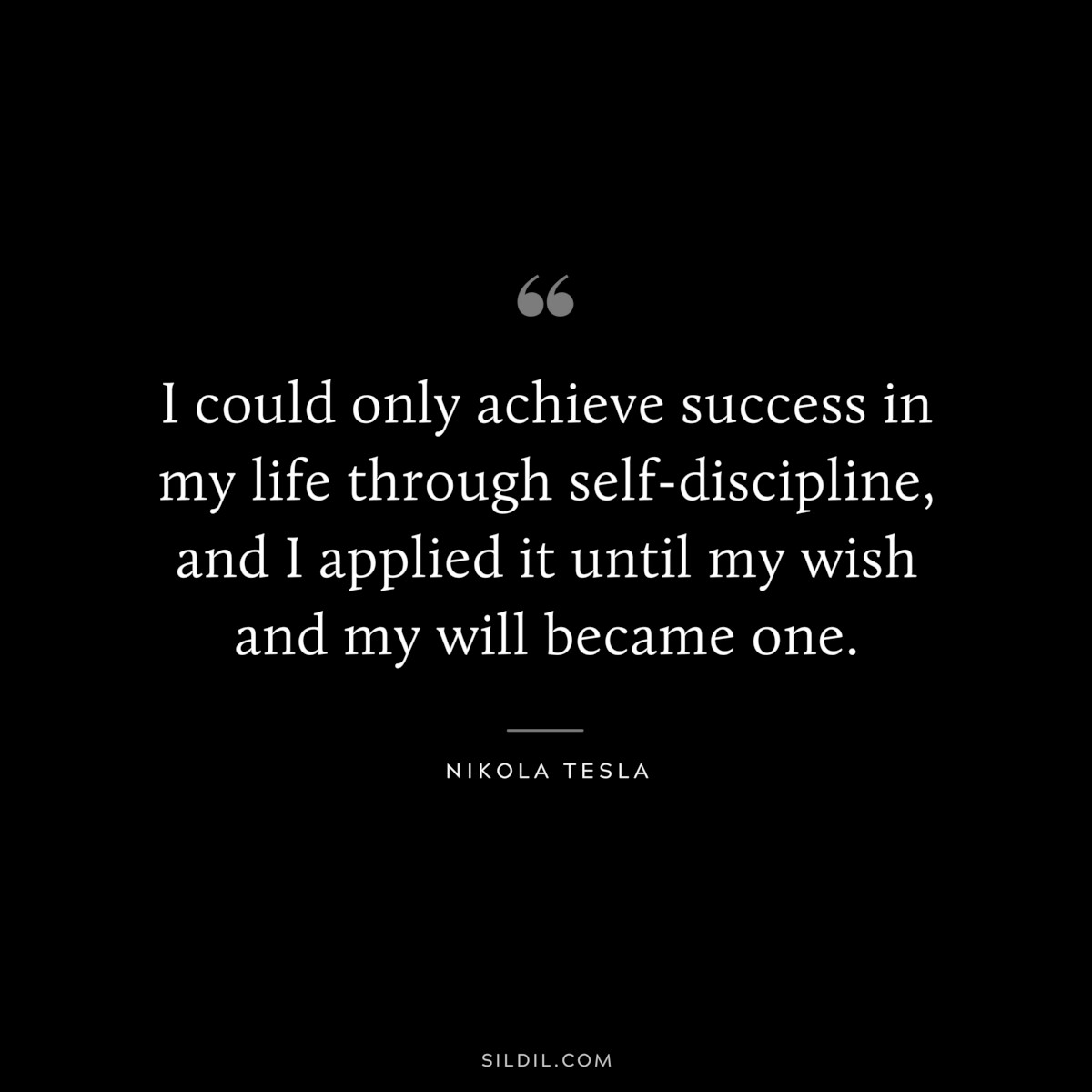 I could only achieve success in my life through self-discipline, and I applied it until my wish and my will became one. ― Nikola Tesla