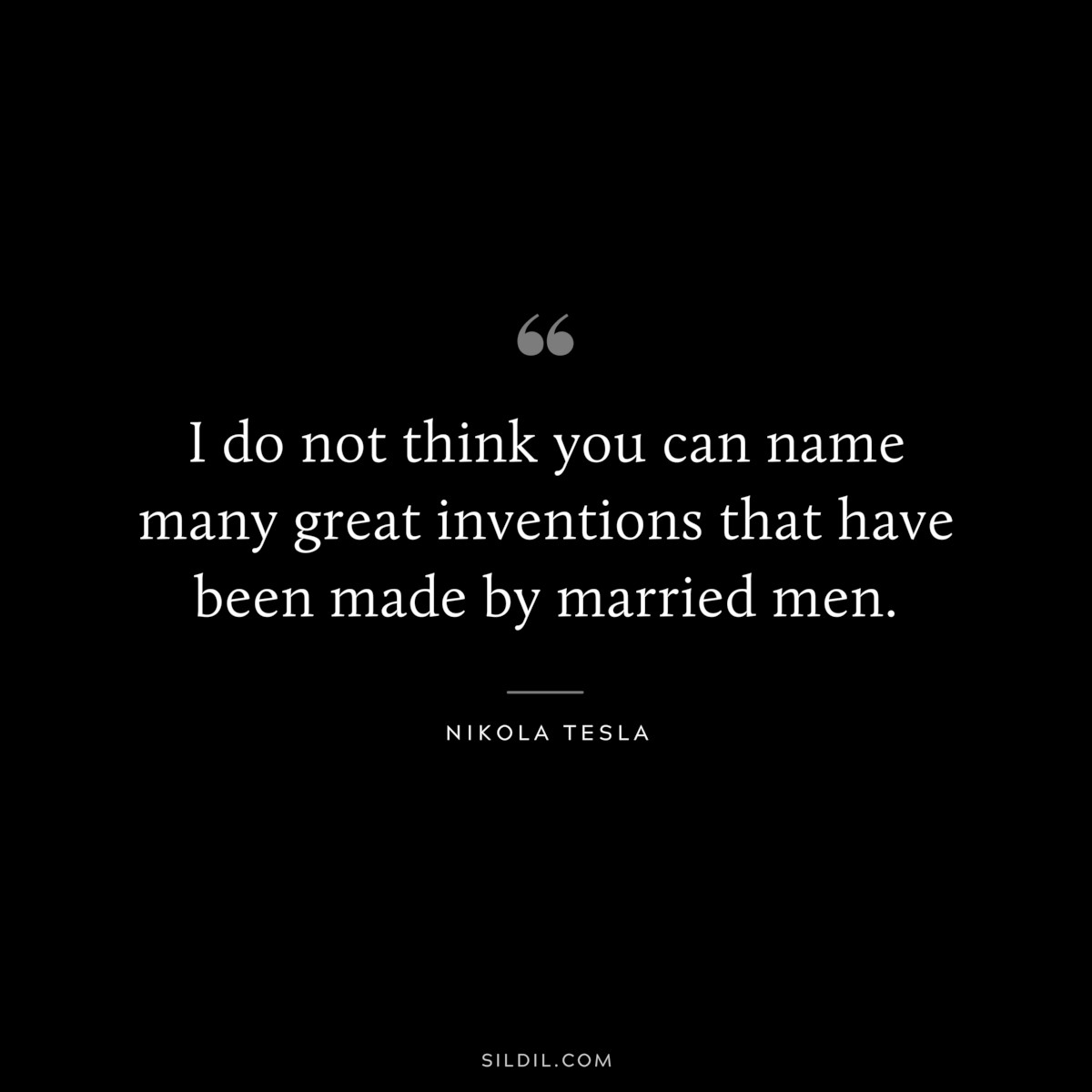 I do not think you can name many great inventions that have been made by married men. ― Nikola Tesla