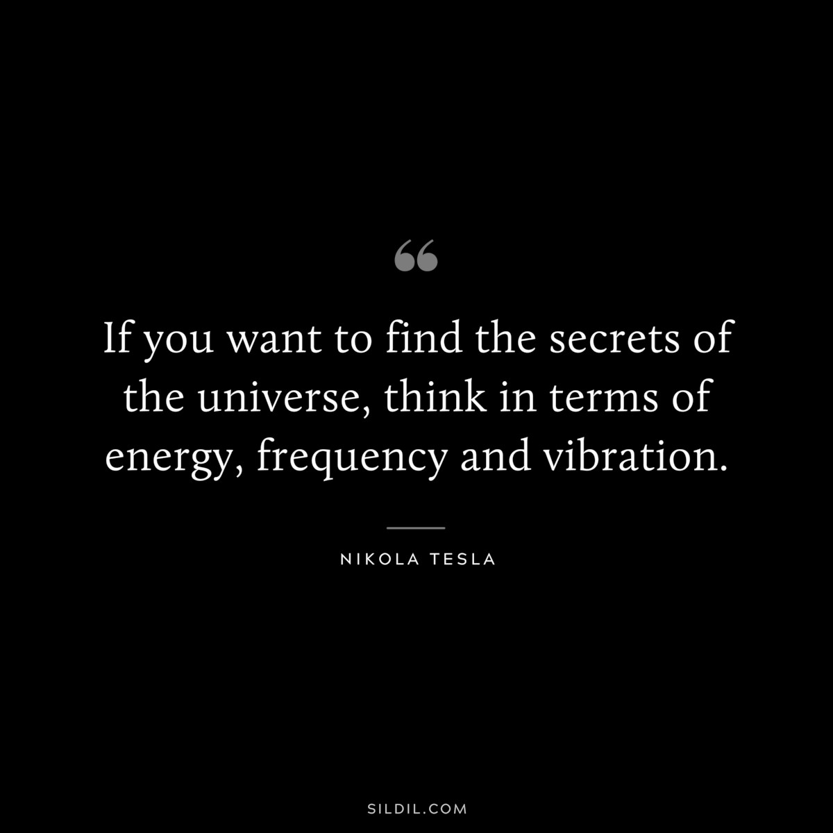 If you want to find the secrets of the universe, think in terms of energy, frequency and vibration. ― Nikola Tesla