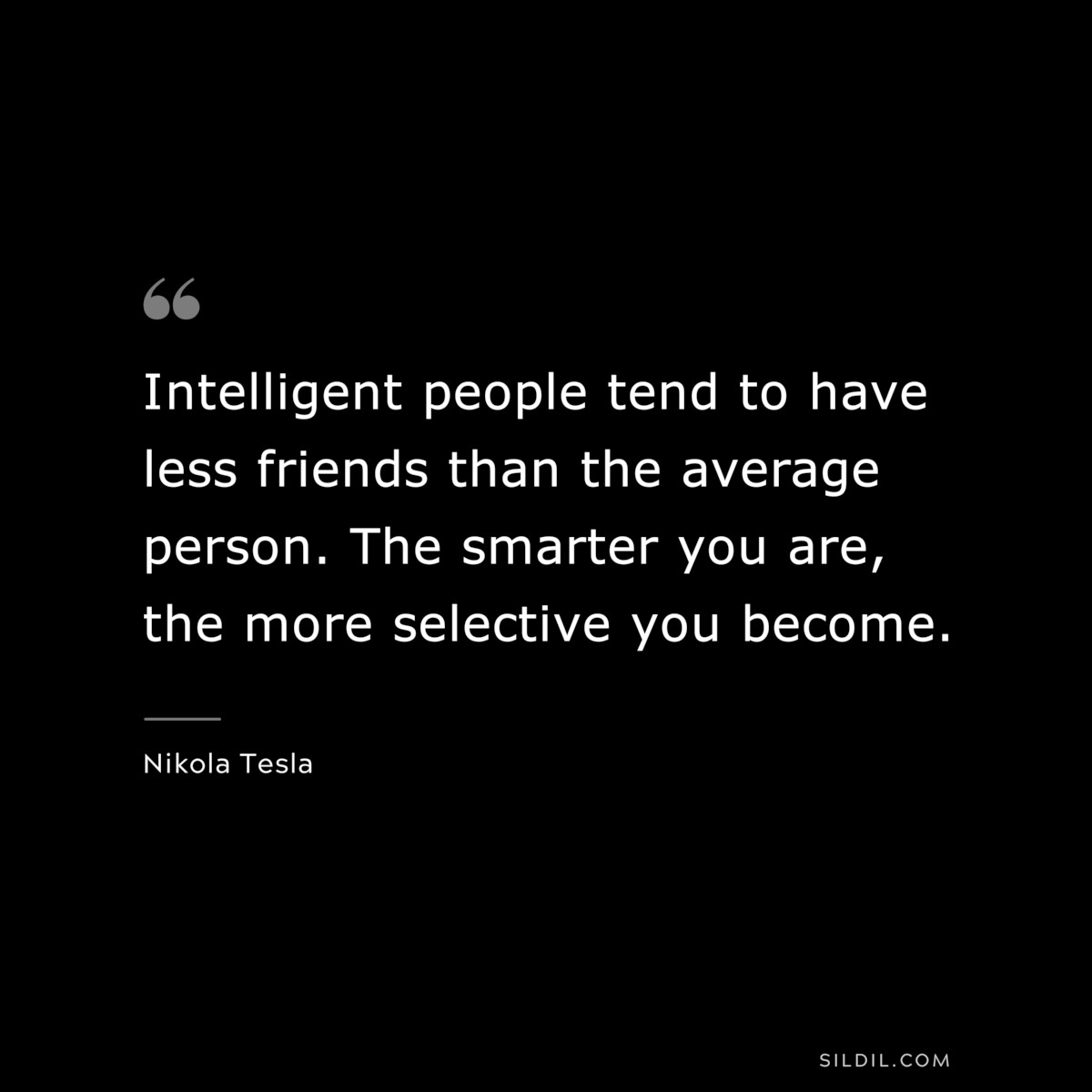 Intelligent people tend to have less friends than the average person. The smarter you are, the more selective you become. ― Nikola Tesla