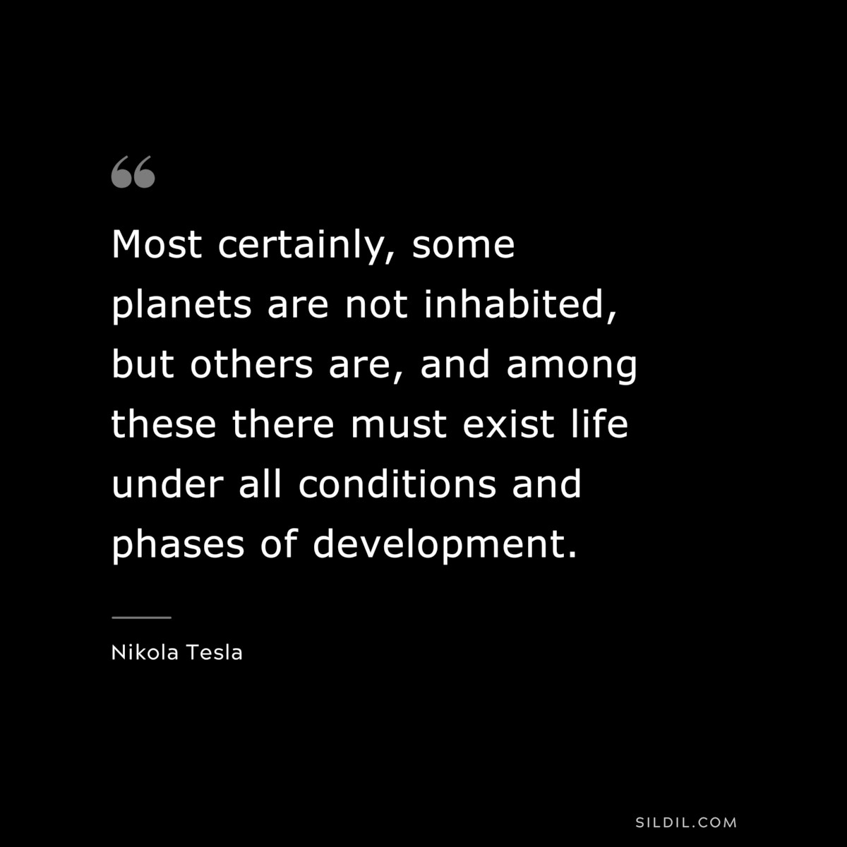 Most certainly, some planets are not inhabited, but others are, and among these there must exist life under all conditions and phases of development. ― Nikola Tesla