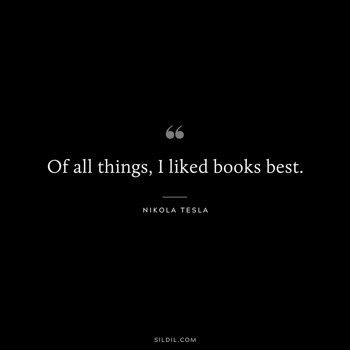 Of all things, I liked books best. ― Nikola Tesla