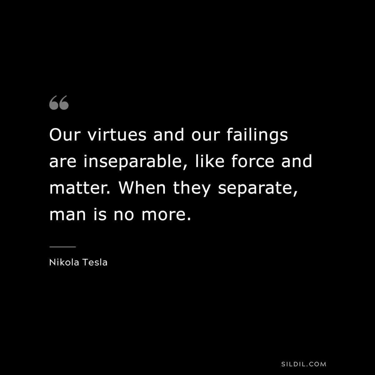 Our virtues and our failings are inseparable, like force and matter. When they separate, man is no more. ― Nikola Tesla