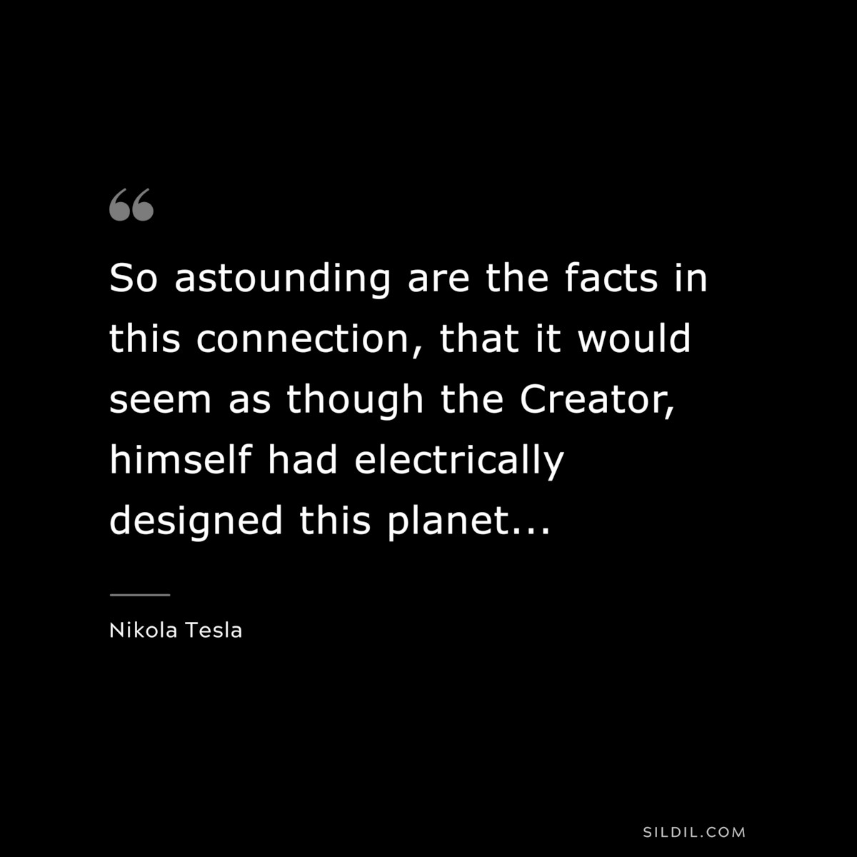 So astounding are the facts in this connection, that it would seem as though the Creator, himself had electrically designed this planet... ― Nikola Tesla