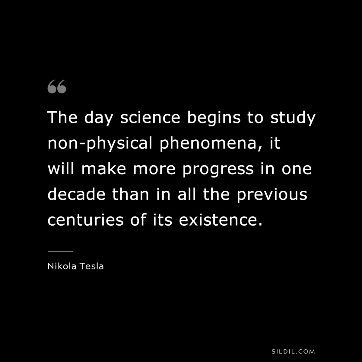 The day science begins to study non-physical phenomena, it will make more progress in one decade than in all the previous centuries of its existence. ― Nikola Tesla