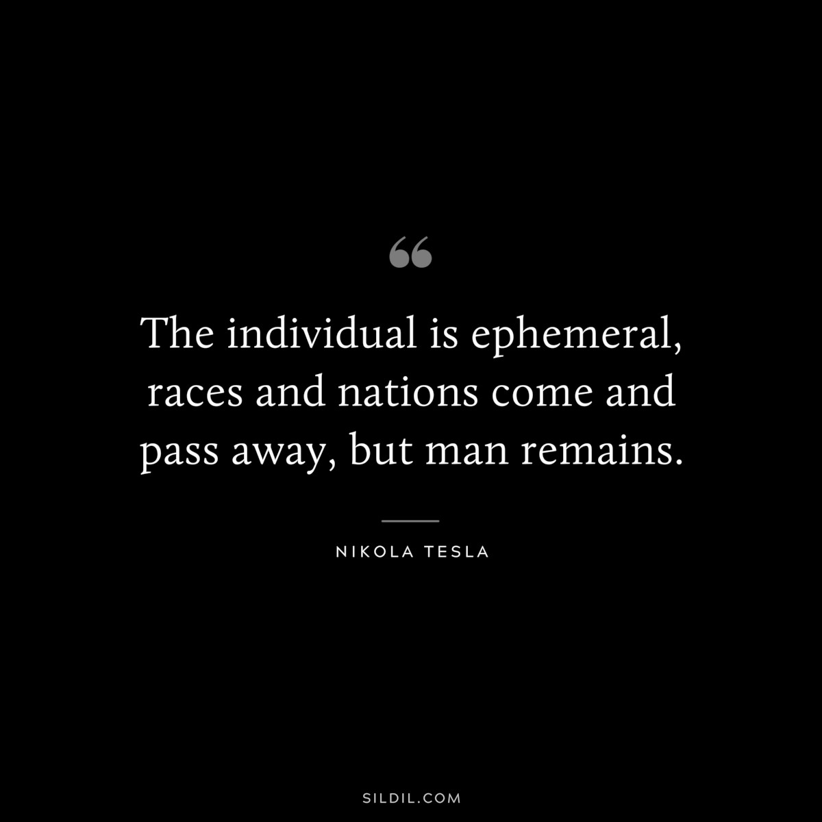 The individual is ephemeral, races and nations come and pass away, but man remains. ― Nikola Tesla