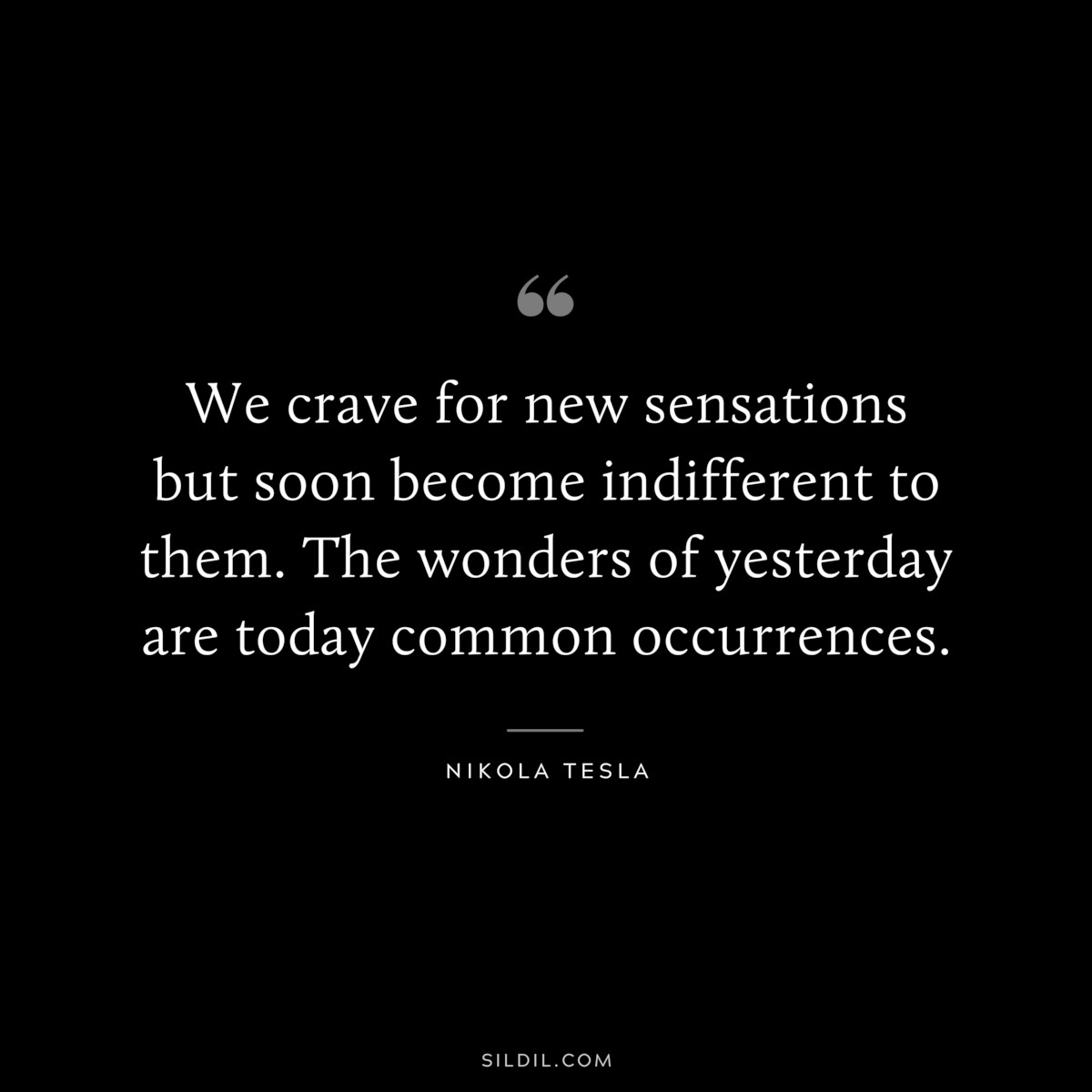 We crave for new sensations but soon become indifferent to them. The wonders of yesterday are today common occurrences. ― Nikola Tesla
