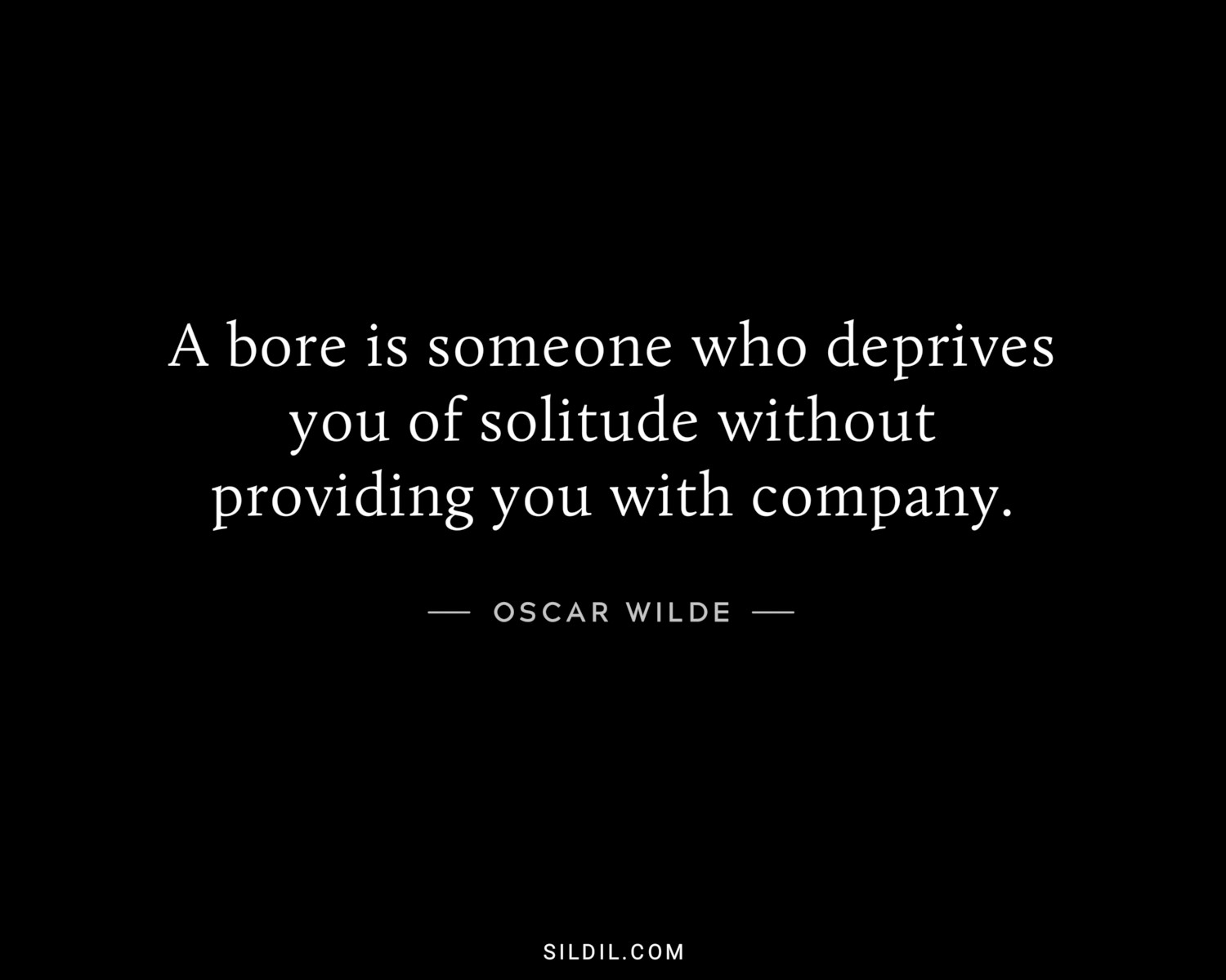 A bore is someone who deprives you of solitude without providing you with company.