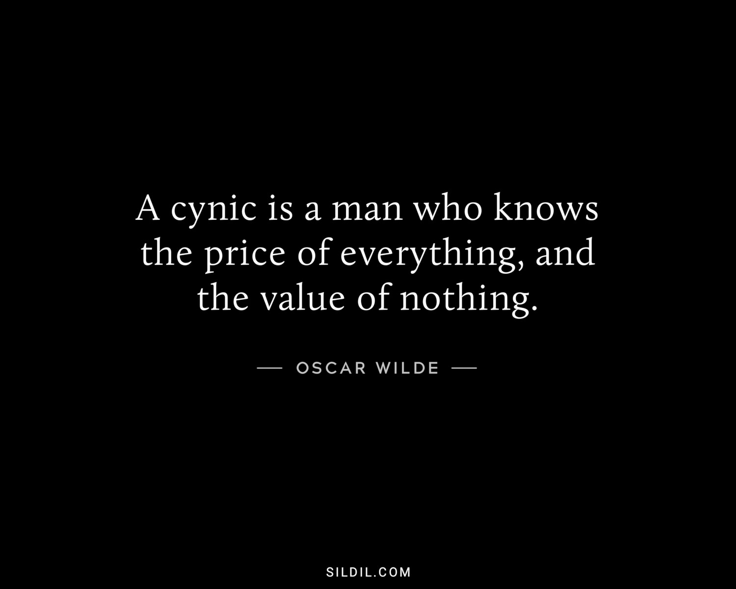 A cynic is a man who knows the price of everything, and the value of nothing.