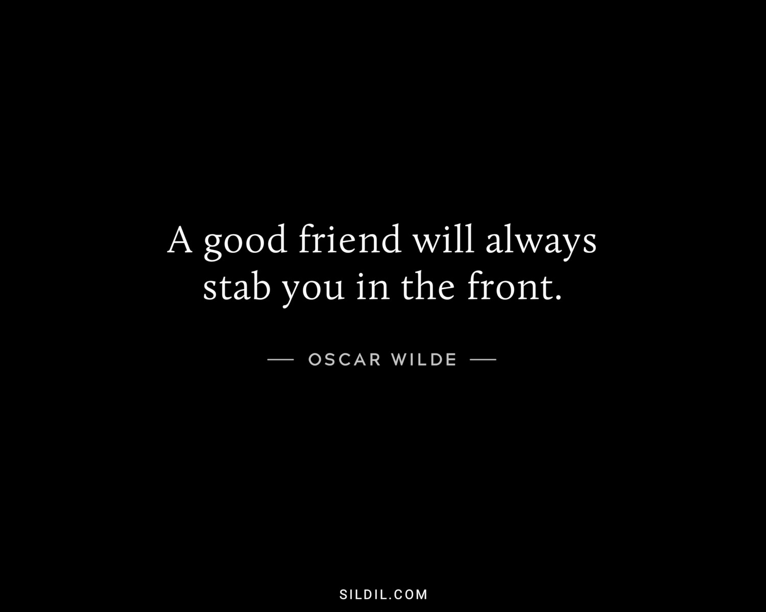 A good friend will always stab you in the front.